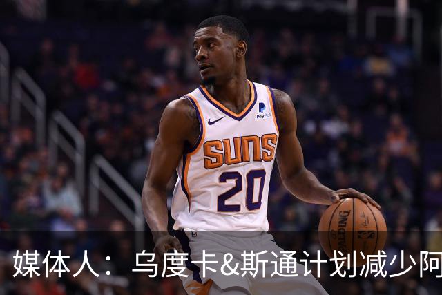 媒体人：乌度卡&斯通计划减少阿门&杜兰特的出场时间 真的太好了