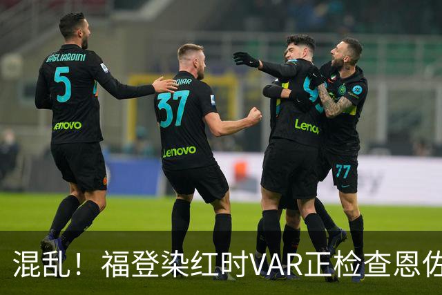 混乱！福登染红时VAR正检查恩佐可能的点球，最后认为B费动作轻微