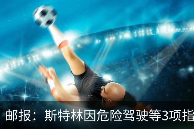 邮报：斯特林因危险驾驶等3项指控出庭